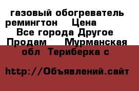 газовый обогреватель ремингтон  › Цена ­ 4 000 - Все города Другое » Продам   . Мурманская обл.,Териберка с.